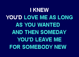 I KNEW
YOU'D LOVE ME AS LONG
AS YOU WANTED
AND THEN SOMEDAY
YOU'D LEAVE ME
FOR SOMEBODY NEW