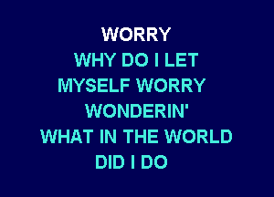 WORRY
WHY DO I LET
MYSELF WORRY

WONDERIN'
WHAT IN THE WORLD
DID I DO