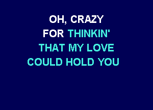 OH, CRAZY
FOR THINKIN'
THAT MY LOVE

COULD HOLD YOU