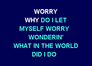 WORRY
WHY DO I LET
MYSELF WORRY

WONDERIN'
WHAT IN THE WORLD
DID I DO