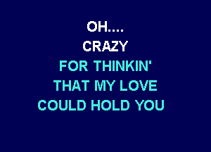 OH....
CRAZY
FOR THINKIN'

THAT MY LOVE
COULD HOLD YOU