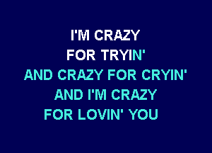 I'M CRAZY
FOR TRYIN'
AND CRAZY FOR CRYIN'

AND I'M CRAZY
FOR LOVIN' YOU