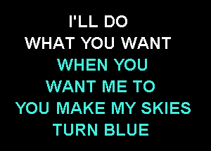 I'LL DO
WHAT YOU WANT
WHEN YOU

WANT ME TO
YOU MAKE MY SKIES
TURN BLUE