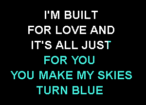 I'M BUILT
FOR LOVE AND
IT'S ALL JUST

FOR YOU
YOU MAKE MY SKIES
TURN BLUE