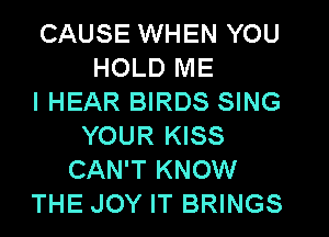 CAUSE WHEN YOU
HOLD ME
I HEAR BIRDS SING
YOUR KISS
CAN'T KNOW
THE JOY IT BRINGS