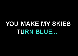 YOU MAKE MY SKIES

TURN BLUE...