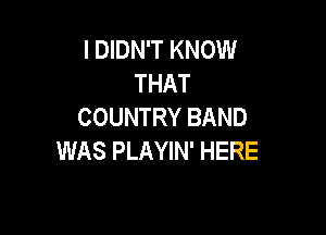 I DIDN'T KNOW
THAT
COUNTRY BAND

WAS PLAYIN' HERE