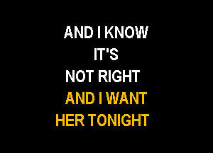 AND I KNOW
IT'S
NOT RIGHT

AND IWANT
HER TONIGHT