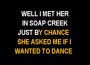 WELL I MET HER

IN SOAP CREEK
JUST BY CHANCE
SHE ASKED ME IF I

WANTED TO DANCE l
