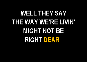 WELL THEY SAY
THE WAY WE'RE LIVIN'
MIGHT NOT BE

RIGHT DEAR