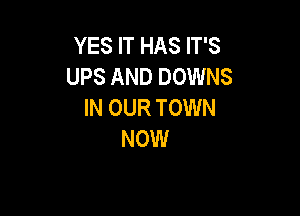 YES IT HAS IT'S
UPS AND DOWNS
IN OUR TOWN

NOW