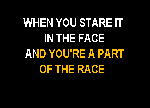 WHEN YOU STARE IT
INTHEFACE
AND YOU'RE A PART

OF THE RACE