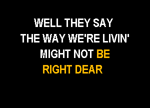 WELL THEY SAY
THE WAY WE'RE LIVIN'
MIGHT NOT BE

RIGHT DEAR