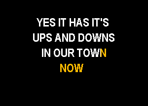 YES IT HAS IT'S
UPS AND DOWNS
IN OUR TOWN

NOW