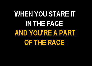 WHEN YOU STARE IT
INTHEFACE
AND YOU'RE A PART

OF THE RACE