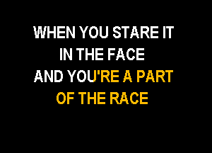 WHEN YOU STARE IT
INTHEFACE
AND YOU'RE A PART

OF THE RACE