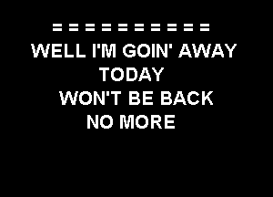 WELL I'M GOIN' AWAY
TODAY
WON'T BE BACK

NO MORE