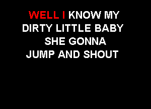 WELL I KNOW MY
DIRTY LITTLE BABY
SHE GONNA
JUMP AND SHOUT