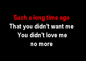 Such a long time ago
That you didn't want me

You didn't love me
no more