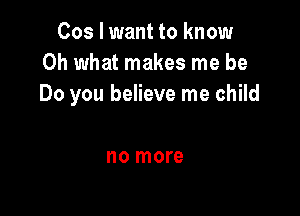 Cos I want to know
Oh what makes me be
Do you believe me child

no more
