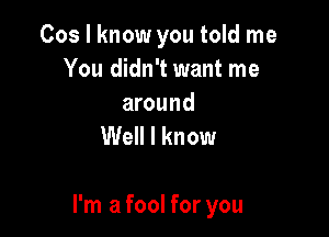 Cos I know you told me
You didn't want me

around
Well I know

I'm a fool for you