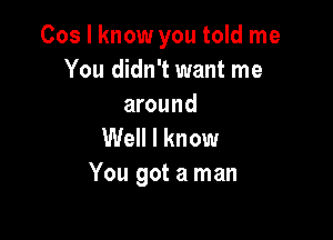 Cos I know you told me
You didn't want me
around

Well I know
You got a man