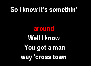 So I know it's somethin'

around
Well I know
You got a man
way 'cross town