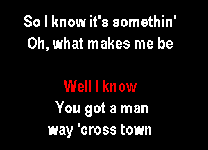 So I know it's somethin'
Oh, what makes me be

Well I know
You got a man
way 'cross town