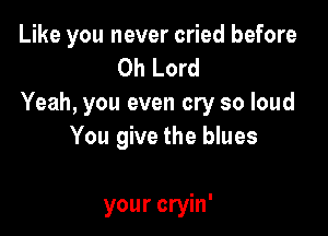 Like you never cried before
Oh Lord
Yeah, you even cry so loud

You give the blues

your cryin'