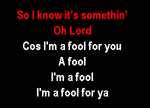 So I know it's somethin'
Oh Lord
Cos I'm a fool for you

A fool
I'm a fool
I'm a fool for ya