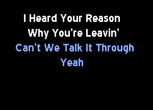 I Heard Your Reason
Why You're Leavin'
Can't We Talk It Through

Yeah