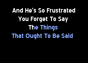 And He's So Frustrated
You Forget To Say
The Things

That Ought To Be Said