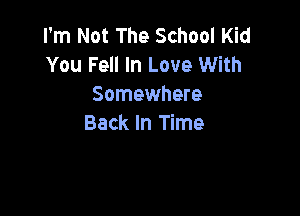 I'm Not The School Kid
You Fell In Love With
Somewhere

Back In Time