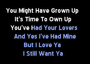You Might Have Grown Up
It's Time To Own Up
You've Had Your Lovers

And Yes I've Had Mine
But I Love Ya
I Still Want Ya