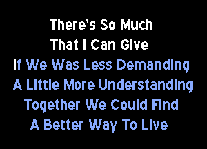 There's So Much
That I Can Give
If We Was Less Demanding

A Little More Understanding
Together We Could Find
A Better Way To Live