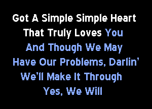 Got A Simple Simple Heart
That Truly Loves You
And Though We May

Have Our Problems, Darlin'
We'll Make It Through
Yes, We Will