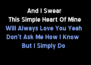 And I Swear
This Simple Heart Of Mine
Will Always Love You Yeah

Don't Ask Me How I Know
But I Simply Do