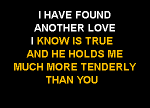 I HAVE FOUND
ANOTHER LOVE
I KNOW IS TRUE
AND HE HOLDS ME
MUCH MORE TENDERLY
THAN YOU