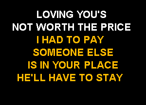 LOVING YOU'S
NOT WORTH THE PRICE
I HAD TO PAY
SOMEONE ELSE
IS IN YOUR PLACE
HE'LL HAVE TO STAY