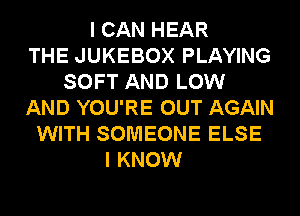 I CAN HEAR
THE JUKEBOX PLAYING
SOFT AND LOW
AND YOU'RE OUT AGAIN
WITH SOMEONE ELSE
I KNOW
