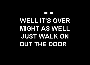 WELL IT'S OVER
MIGHT AS WELL

JUST WALK ON
OUT THE DOOR