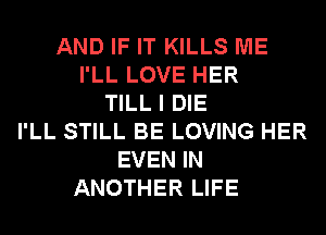 AND IF IT KILLS ME
I'LL LOVE HER
TILL I DIE
I'LL STILL BE LOVING HER
EVEN IN
ANOTHER LIFE