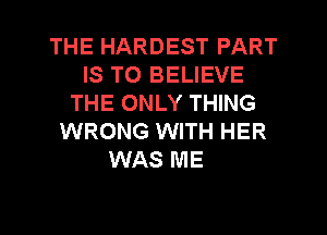 THE HARDEST PART
IS TO BELIEVE
THE ONLY THING
WRONG WITH HER

WAS ME