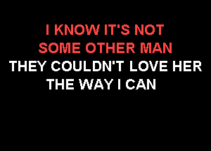 I KNOW IT'S NOT
SOME OTHER MAN
THEY COULDN'T LOVE HER

THE WAY I CAN