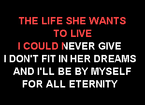 THE LIFE SHE WANTS
TO LIVE
I COULD NEVER GIVE
I DON'T FIT IN HER DREAMS
AND I'LL BE BY MYSELF
FOR ALL ETERNITY