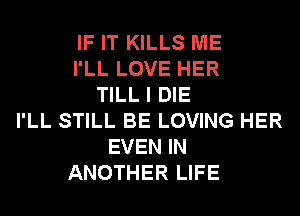 IF IT KILLS ME
I'LL LOVE HER
TILL I DIE
I'LL STILL BE LOVING HER
EVEN IN
ANOTHER LIFE