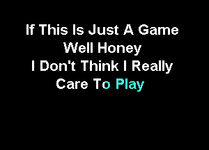 If This Is Just A Game
Well Honey
I Don't Think I Really

Care To Play