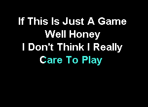 If This Is Just A Game
Well Honey
I Don't Think I Really

Care To Play