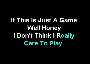 If This Is Just A Game
Well Honey

I Don't Think I Really
Care To Play