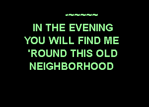 INTHEEVEMNG
YOUVWLLHNDNE
'ROUND THIS OLD

NEIGHBORHOOD